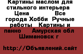 Картины маслом для стильного интерьера › Цена ­ 30 000 - Все города Хобби. Ручные работы » Картины и панно   . Амурская обл.,Шимановск г.